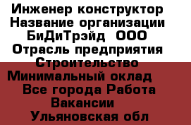 Инженер-конструктор › Название организации ­ БиДиТрэйд, ООО › Отрасль предприятия ­ Строительство › Минимальный оклад ­ 1 - Все города Работа » Вакансии   . Ульяновская обл.